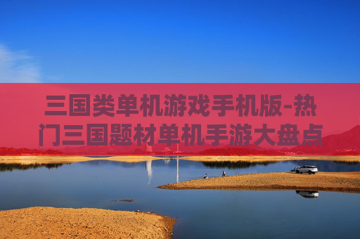 三国类单机游戏手机版-热门三国题材单机手游大盘点
