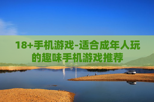 18+手机游戏-适合成年人玩的趣味手机游戏推荐