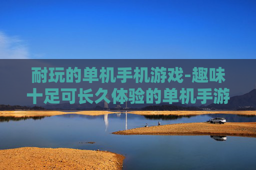 耐玩的单机手机游戏-趣味十足可长久体验的单机手游 耐玩的单机手机游戏-趣味十足可长久体验的单机手游