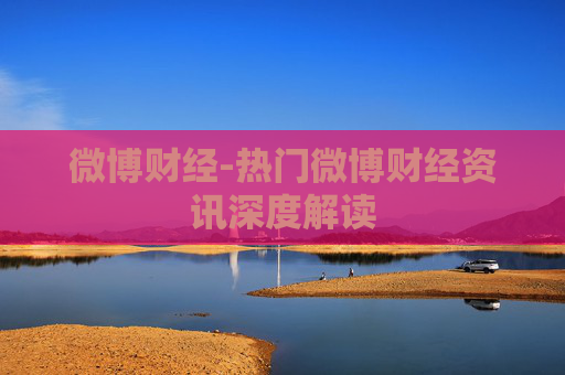 微博财经-热门微博财经资讯深度解读