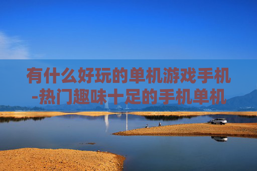 有什么好玩的单机游戏手机-热门趣味十足的手机单机游戏推荐