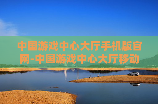 中国游戏中心大厅手机版官网-中国游戏中心大厅移动端官网入口 中国游戏中心大厅手机版官网-中国游戏中心大厅移动端官网入口