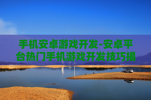手机安卓游戏开发-安卓平台热门手机游戏开发技巧揭秘 手机安卓游戏开发-安卓平台热门手机游戏开发技巧揭秘
