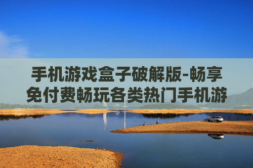 手机游戏盒子破解版-畅享免付费畅玩各类热门手机游戏资源 手机游戏盒子破解版-畅享免付费畅玩各类热门手机游戏资源