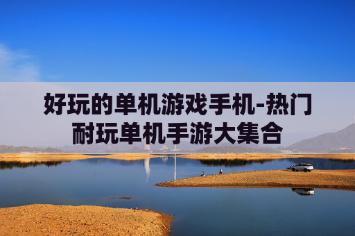 好玩的单机游戏手机-热门耐玩单机手游大集合 好玩的单机游戏手机-热门耐玩单机手游大集合