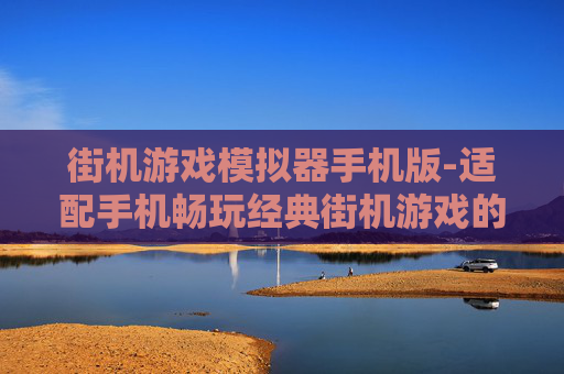 街机游戏模拟器手机版-适配手机畅玩经典街机游戏的模拟器 街机游戏模拟器手机版-适配手机畅玩经典街机游戏的模拟器