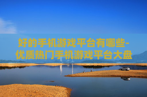 好的手机游戏平台有哪些-优质热门手机游戏平台大盘点