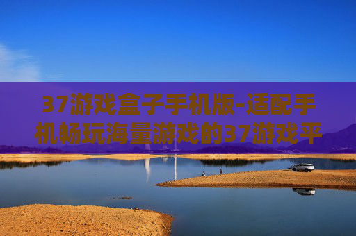 37游戏盒子手机版-适配手机畅玩海量游戏的37游戏平台