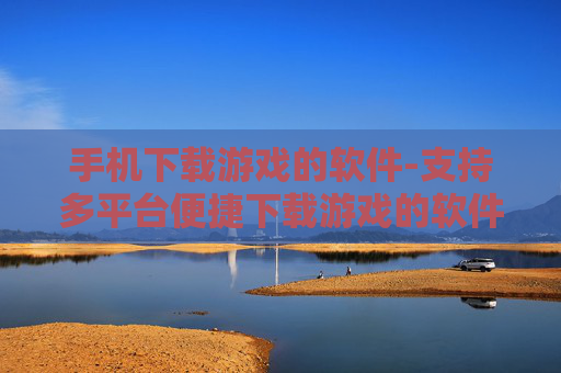 手机下载游戏的软件-支持多平台便捷下载游戏的软件推荐