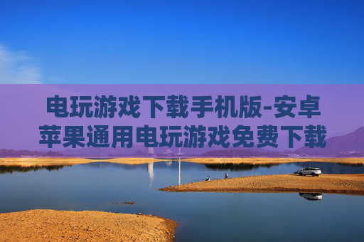 电玩游戏下载手机版-安卓苹果通用电玩游戏免费下载渠道 电玩游戏下载手机版-安卓苹果通用电玩游戏免费下载渠道