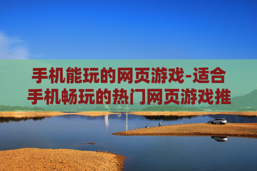 手机能玩的网页游戏-适合手机畅玩的热门网页游戏推荐 手机能玩的网页游戏-适合手机畅玩的热门网页游戏推荐
