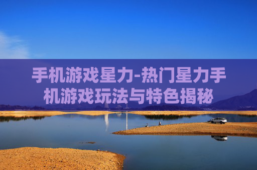 手机游戏星力-热门星力手机游戏玩法与特色揭秘