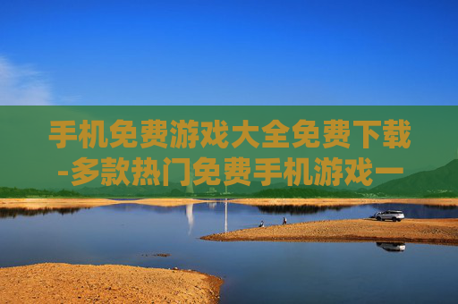 手机免费游戏大全免费下载-多款热门免费手机游戏一键极速下载