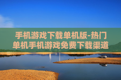 手机游戏下载单机版-热门单机手机游戏免费下载渠道 手机游戏下载单机版-热门单机手机游戏免费下载渠道