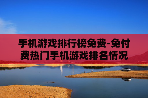 手机游戏排行榜免费-免付费热门手机游戏排名情况