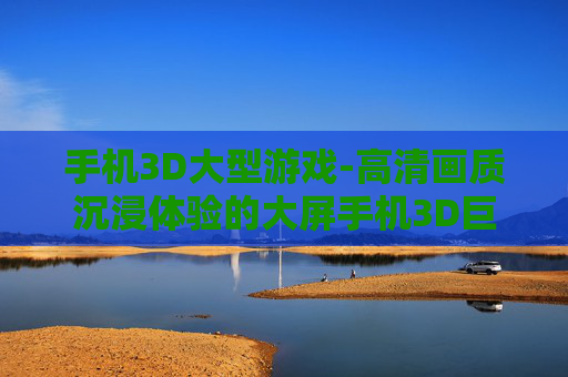 手机3D大型游戏-高清画质沉浸体验的大屏手机3D巨作 手机3D大型游戏-高清画质沉浸体验的大屏手机3D巨作