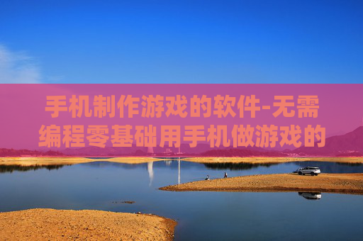 手机制作游戏的软件-无需编程零基础用手机做游戏的工具