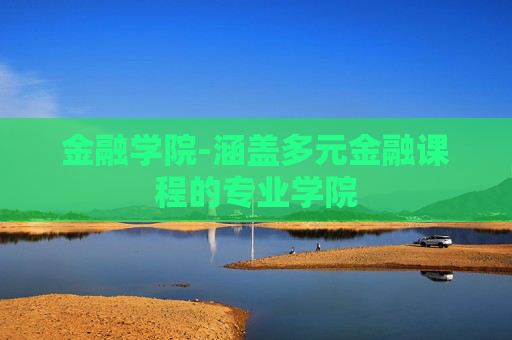 金融学院-涵盖多元金融课程的专业学院 金融学院-涵盖多元金融课程的专业学院