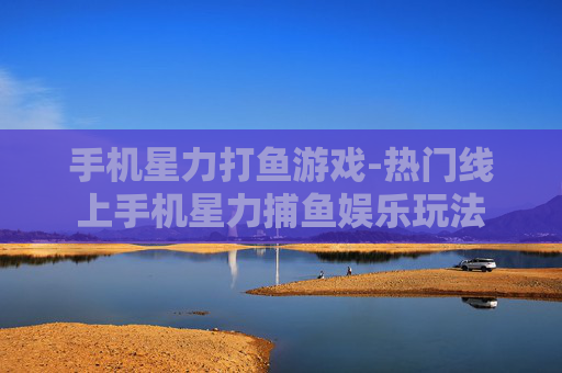 手机星力打鱼游戏-热门线上手机星力捕鱼娱乐玩法 手机星力打鱼游戏-热门线上手机星力捕鱼娱乐玩法
