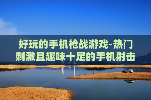 好玩的手机枪战游戏-热门刺激且趣味十足的手机射击游戏 好玩的手机枪战游戏-热门刺激且趣味十足的手机射击游戏