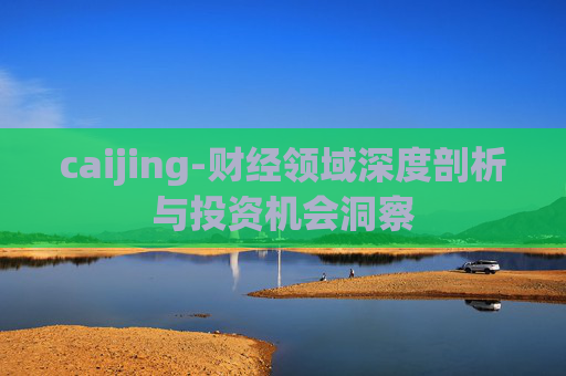 caijing-财经领域深度剖析与投资机会洞察