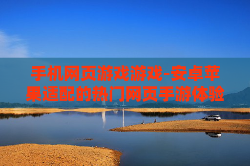 手机网页游戏游戏-安卓苹果适配的热门网页手游体验