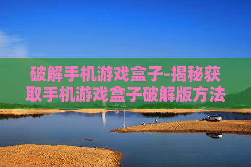 破解手机游戏盒子-揭秘获取手机游戏盒子破解版方法