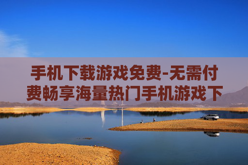 手机下载游戏免费-无需付费畅享海量热门手机游戏下载 手机下载游戏免费-无需付费畅享海量热门手机游戏下载