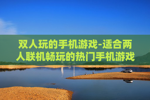 双人玩的手机游戏-适合两人联机畅玩的热门手机游戏 双人玩的手机游戏-适合两人联机畅玩的热门手机游戏