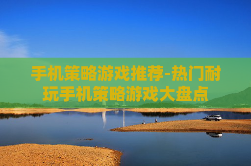 手机策略游戏推荐-热门耐玩手机策略游戏大盘点 手机策略游戏推荐-热门耐玩手机策略游戏大盘点