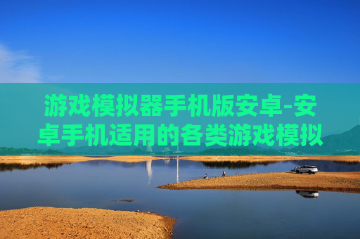 游戏模拟器手机版安卓-安卓手机适用的各类游戏模拟器资源