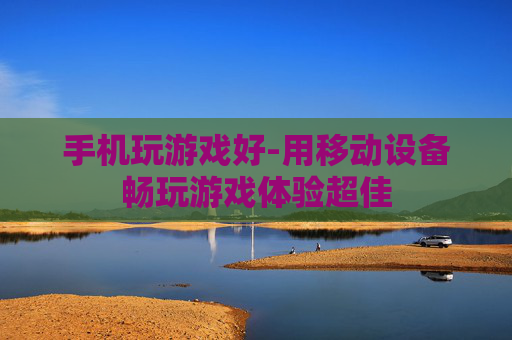手机玩游戏好-用移动设备畅玩游戏体验超佳