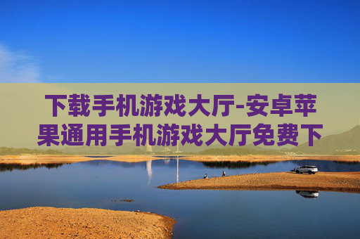 下载手机游戏大厅-安卓苹果通用手机游戏大厅免费下载