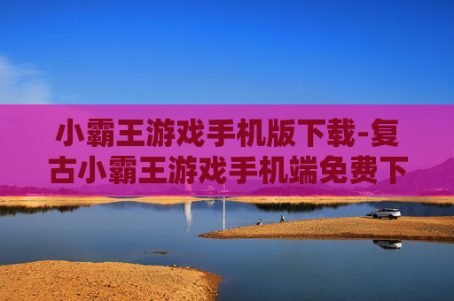 小霸王游戏手机版下载-复古小霸王游戏手机端免费下载途径