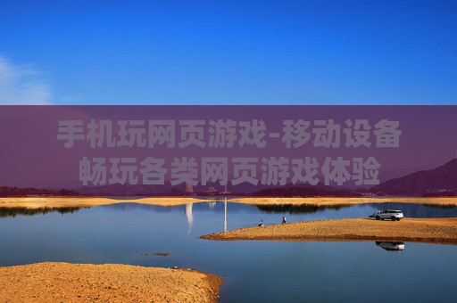 手机玩网页游戏-移动设备畅玩各类网页游戏体验 手机玩网页游戏-移动设备畅玩各类网页游戏体验