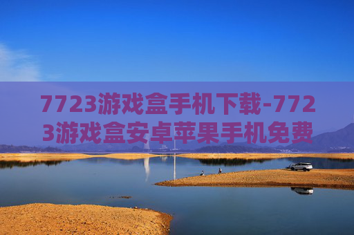 7723游戏盒手机下载-7723游戏盒安卓苹果手机免费下载途径