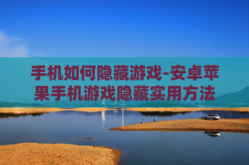 手机如何隐藏游戏-安卓苹果手机游戏隐藏实用方法 手机如何隐藏游戏-安卓苹果手机游戏隐藏实用方法