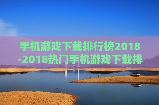 手机游戏下载排行榜2018-2018热门手机游戏下载排名情况