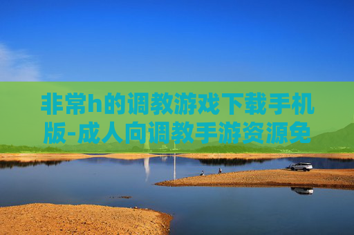 非常h的调教游戏下载手机版-成人向调教手游资源免费下载途径