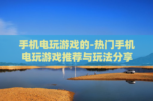手机电玩游戏的-热门手机电玩游戏推荐与玩法分享 手机电玩游戏的-热门手机电玩游戏推荐与玩法分享