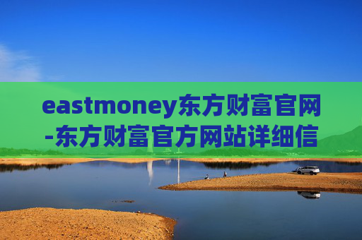 eastmoney东方财富官网-东方财富官方网站详细信息及使用指南 eastmoney东方财富官网-东方财富官方网站详细信息及使用指南
