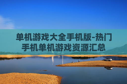 单机游戏大全手机版-热门手机单机游戏资源汇总 单机游戏大全手机版-热门手机单机游戏资源汇总