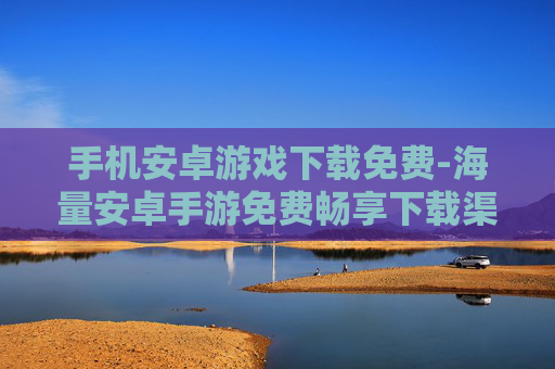 手机安卓游戏下载免费-海量安卓手游免费畅享下载渠道