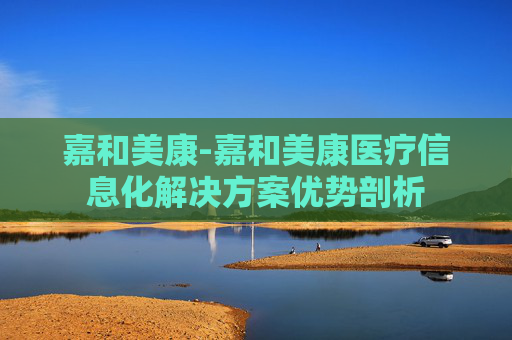 嘉和美康-嘉和美康医疗信息化解决方案优势剖析