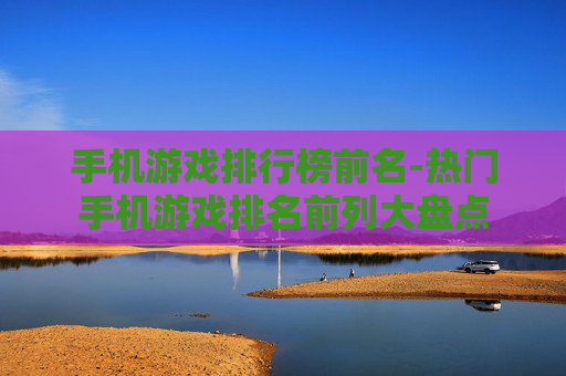 手机游戏排行榜前名-热门手机游戏排名前列大盘点