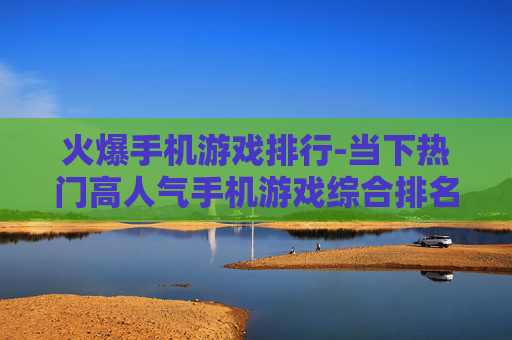 火爆手机游戏排行-当下热门高人气手机游戏综合排名