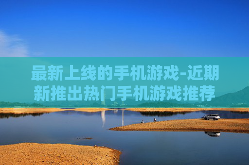 最新上线的手机游戏-近期新推出热门手机游戏推荐