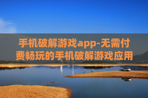 手机破解游戏app-无需付费畅玩的手机破解游戏应用