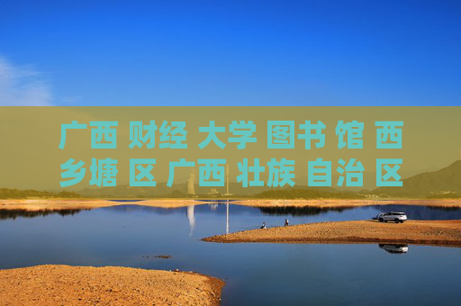 广西 财经 大学 图书 馆 西乡塘 区 广西 壮族 自治 区-西乡塘区广西壮族自治区财大图书馆详情