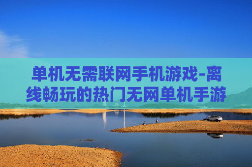 单机无需联网手机游戏-离线畅玩的热门无网单机手游推荐